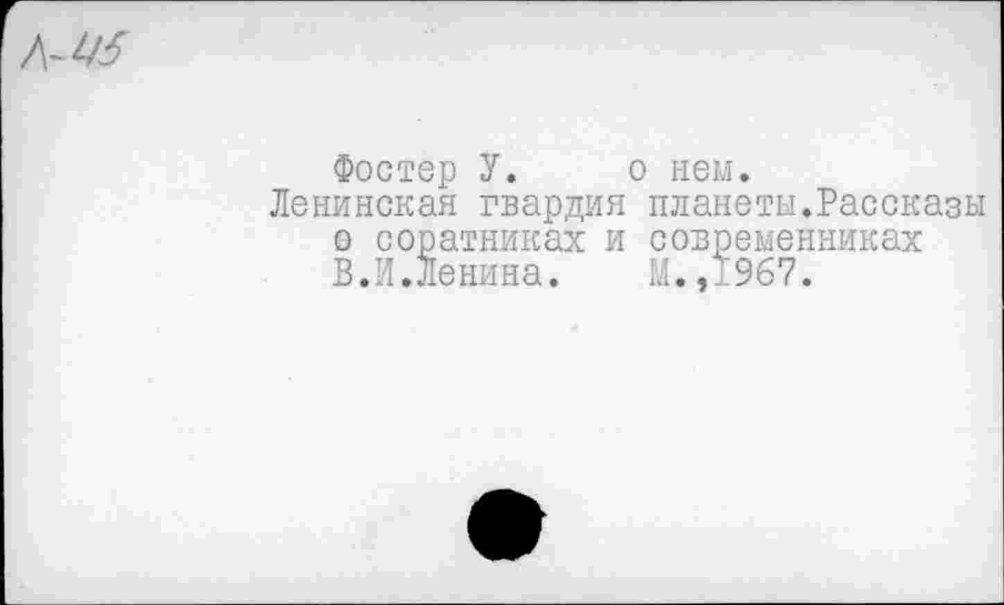 ﻿Фостер У. о нем.
Ленинская гвардия планеты.Рассказы о соратниках и современниках В.И.Ленина. М.,1967.